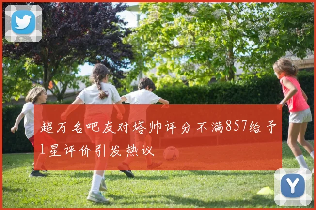 超万名吧友对塔帅评分不满857给予1星评价引发热议