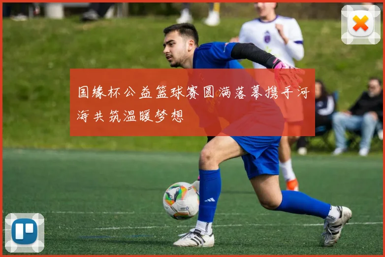 国缘杯公益篮球赛圆满落幕携手河海共筑温暖梦想