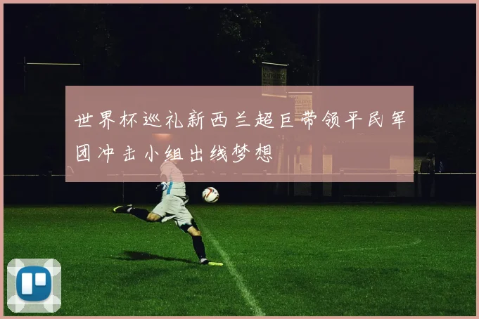 世界杯巡礼新西兰超巨带领平民军团冲击小组出线梦想