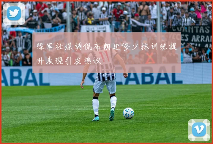 绿军社媒调侃布朗进修少林训练提升表现引发热议