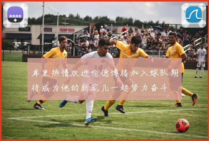 库里热情欢迎伦德博格加入球队期待成为他的新宠儿一起努力奋斗