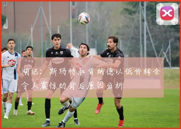 湖记：斯玛特和肯纳德以低价转会令人震惊的背后原因分析