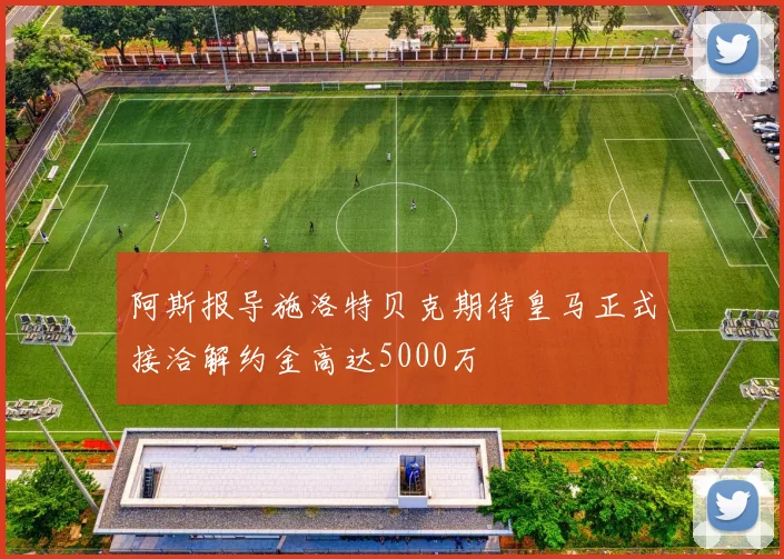阿斯报导施洛特贝克期待皇马正式接洽解约金高达5000万