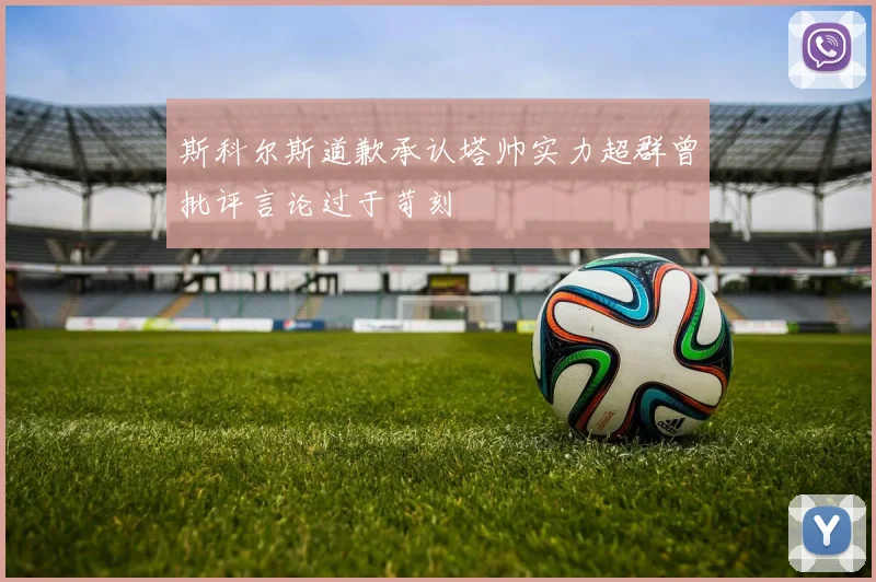斯科尔斯道歉承认塔帅实力超群曾批评言论过于苛刻