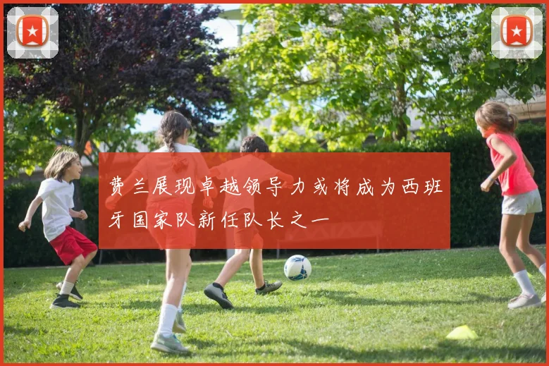 费兰展现卓越领导力或将成为西班牙国家队新任队长之一