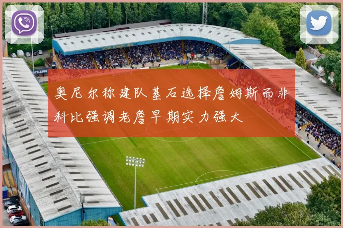 奥尼尔称建队基石选择詹姆斯而非科比强调老詹早期实力强大