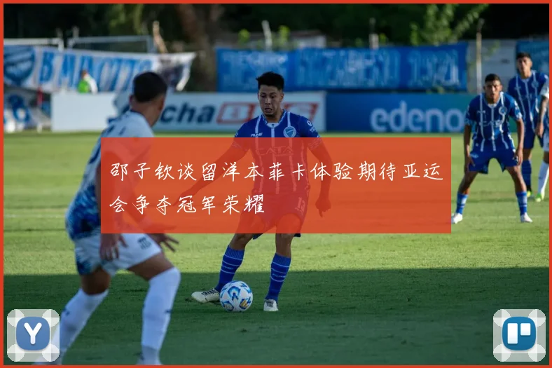 邵子钦谈留洋本菲卡体验期待亚运会争夺冠军荣耀