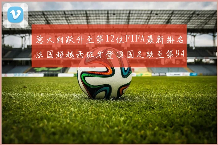 意大利跃升至第12位FIFA最新排名法国超越西班牙登顶国足跌至第94位