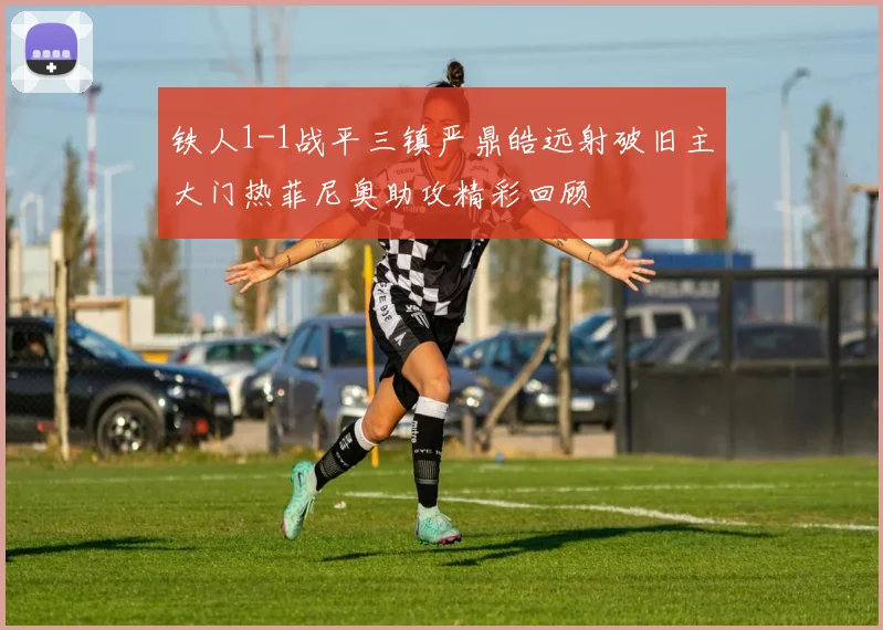铁人1-1战平三镇严鼎皓远射破旧主大门热菲尼奥助攻精彩回顾