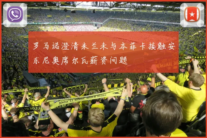 罗马诺澄清米兰未与本菲卡接触安东尼奥席尔瓦薪资问题
