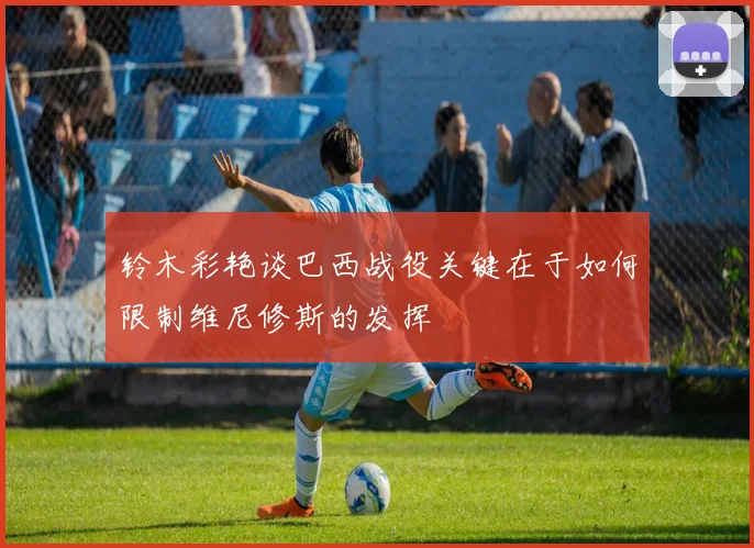 铃木彩艳谈巴西战役关键在于如何限制维尼修斯的发挥