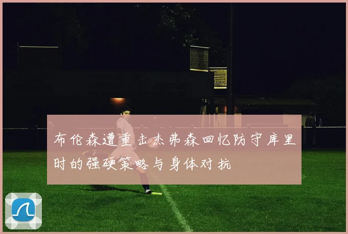 布伦森遭重击杰弗森回忆防守库里时的强硬策略与身体对抗