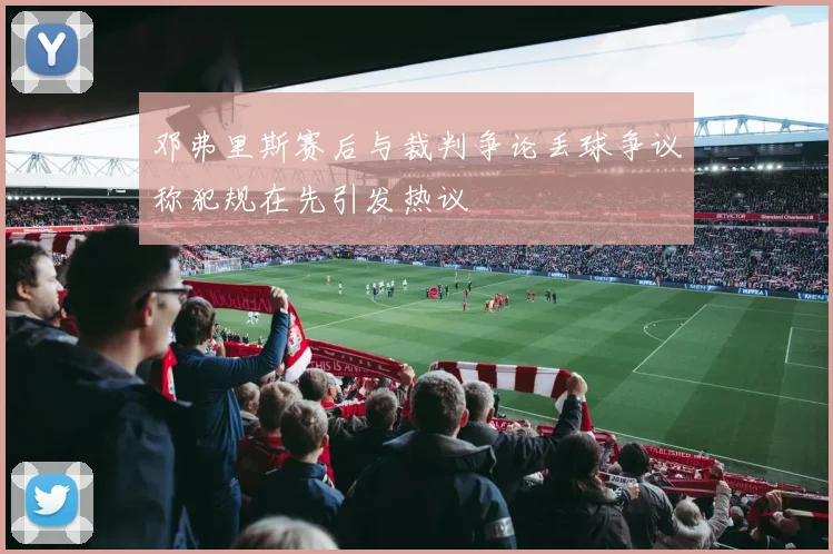 邓弗里斯赛后与裁判争论丢球争议称犯规在先引发热议