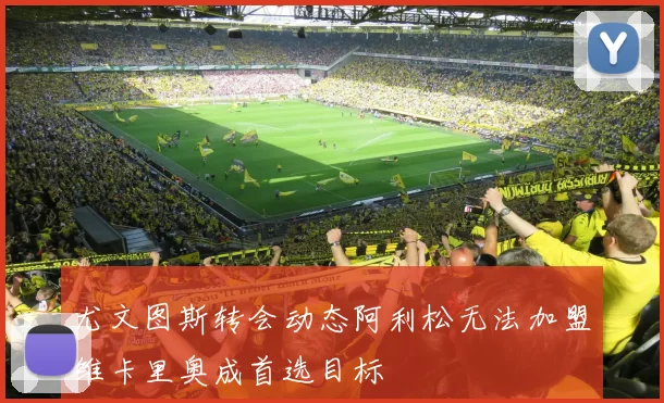尤文图斯转会动态阿利松无法加盟维卡里奥成首选目标