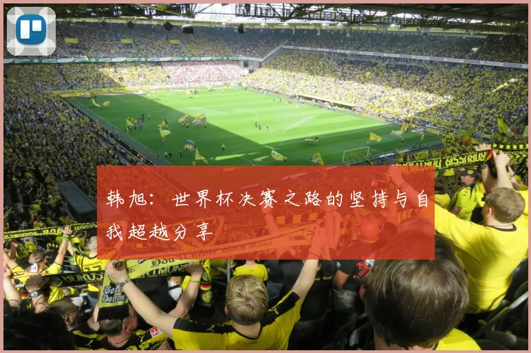 韩旭：世界杯决赛之路的坚持与自我超越分享