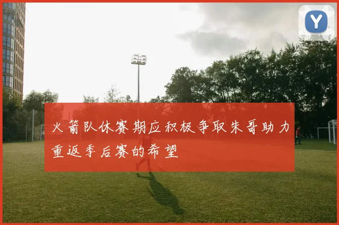 火箭队休赛期应积极争取朱哥助力重返季后赛的希望