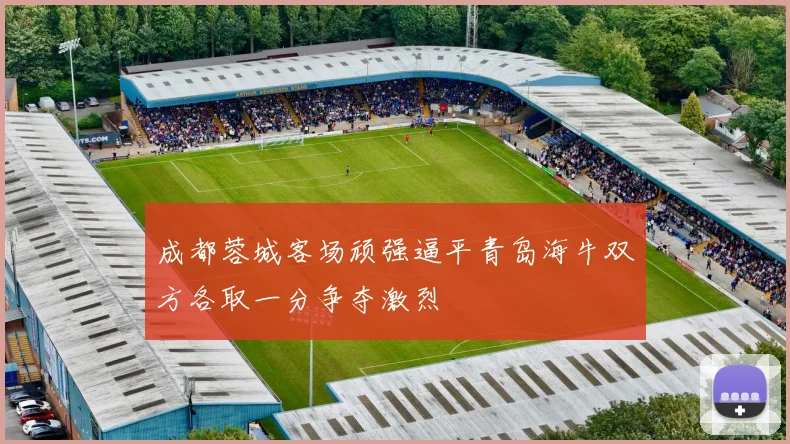 成都蓉城客场顽强逼平青岛海牛双方各取一分争夺激烈