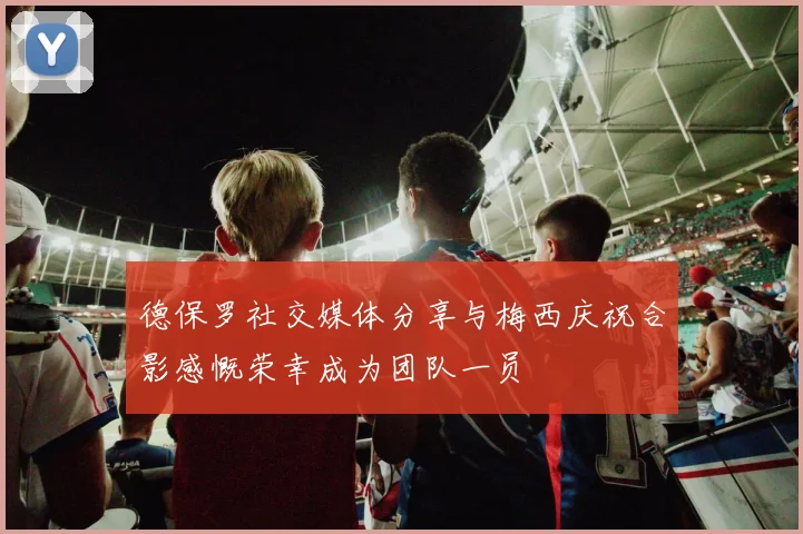 德保罗社交媒体分享与梅西庆祝合影感慨荣幸成为团队一员