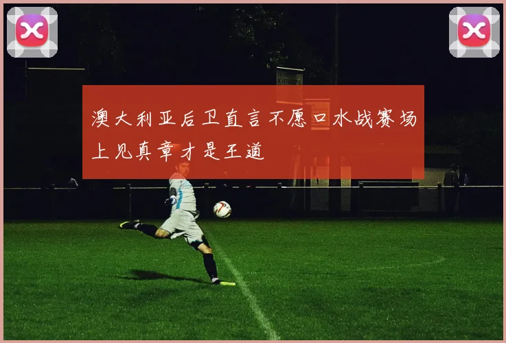 澳大利亚后卫直言不愿口水战赛场上见真章才是王道