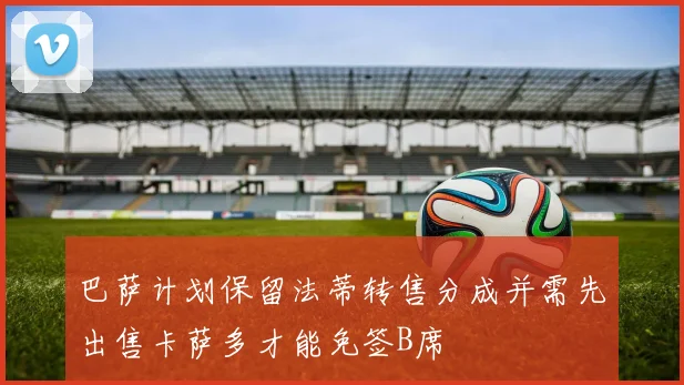 巴萨计划保留法蒂转售分成并需先出售卡萨多才能免签B席