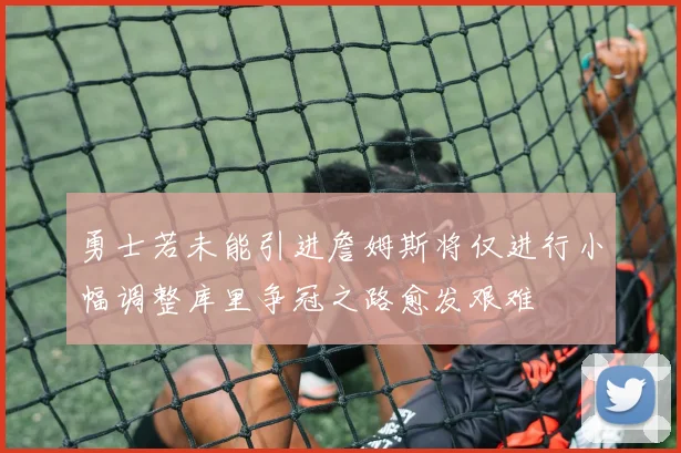 勇士若未能引进詹姆斯将仅进行小幅调整库里争冠之路愈发艰难