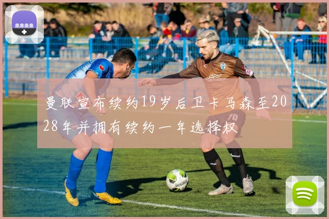 曼联宣布续约19岁后卫卡马森至2028年并拥有续约一年选择权